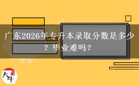 广东2026年专升本录取分数是多少?毕业难吗? 广东2026年专升本录取分数是多少?毕业难吗?