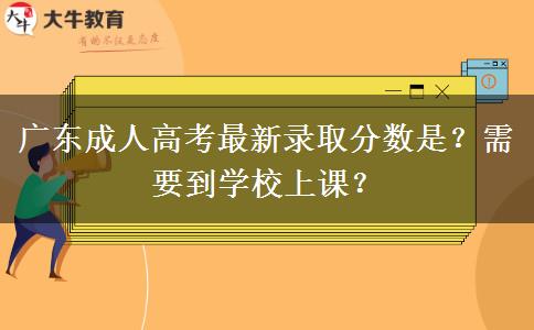 广东成人高考最新录取分数是?需要到学校上课? 广东成人高考最新录取分数是?需要到学校上课?