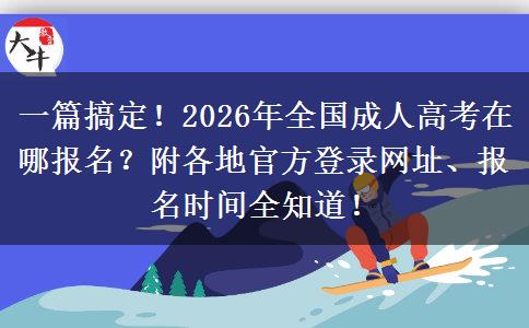 一篇搞定！2026年全国成人高考在哪报名？附各地官方登录网址、报名时间全知道！