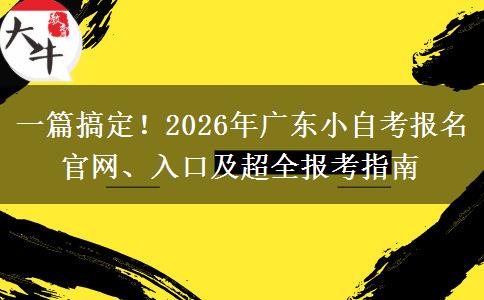 一篇搞定！2026年广东小自考报名官网、入口及超全报考指南