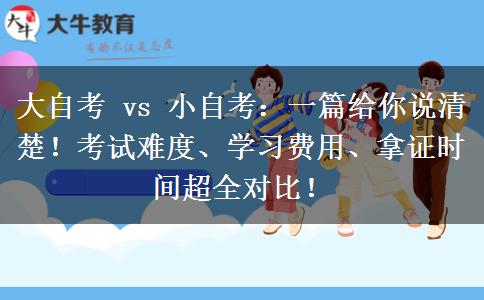 大自考 vs 小自考：一篇给你说清楚！考试难度、学习费用、拿证时间超全对比！