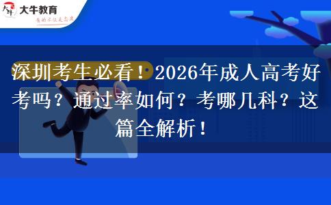深圳考生必看！2026年成人高考好考吗？通过率如何？考哪几科？这篇全解析！