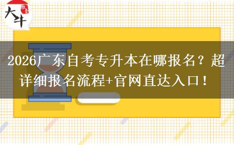 2026广东自考专升本在哪报名？超详细报名流程+官网直达入口！