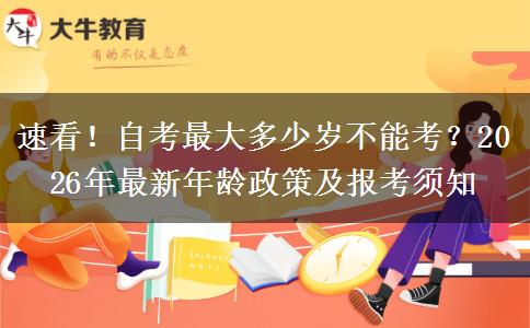 速看！自考最大多少岁不能考？2026年最新年龄政策及报考须知
