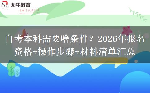 自考本科需要啥条件？2026年报名资格+操作步骤+材料清单汇总
