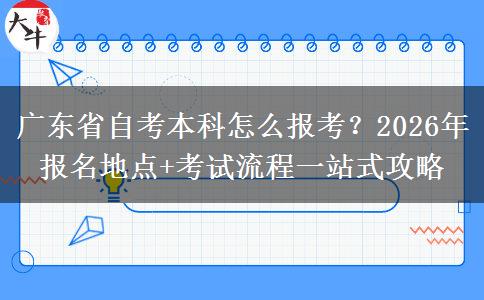 广东省自考本科怎么报考？2026年报名地点+考试流程一站式攻略