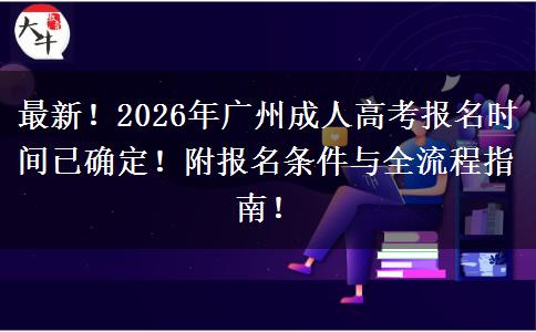 最新！2026年广州成人高考报名时间已确定！附报名条件与全流程指南！