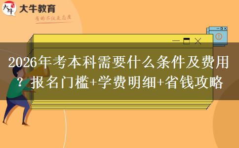 2026年考本科需要什么条件及费用？报名门槛+学费明细+省钱攻略