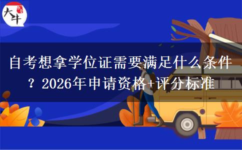 自考想拿学位证需要满足什么条件？2026年申请资格+评分标准