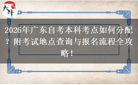 2026年广东自考本科考点如何分配？附考试地点查询与报名流程全攻略！