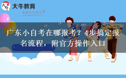 广东小自考在哪报考？4步搞定报名流程，附官方操作入口