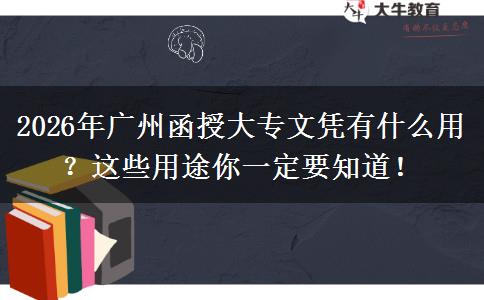 2026年广州函授大专文凭有什么用？这些用途你一定要知道！