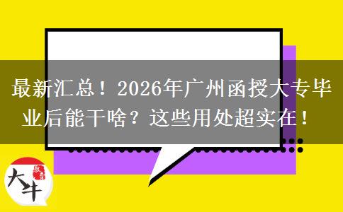 最新汇总！2026年广州函授大专毕业后能干啥？这些用处超实在！