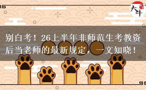 别白考！26上半年非师范生考教资后当老师的最新规定，一文知晓！