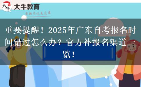 重要提醒！2025年广东自考报名时间错过怎么办？官方补报名渠道一览！