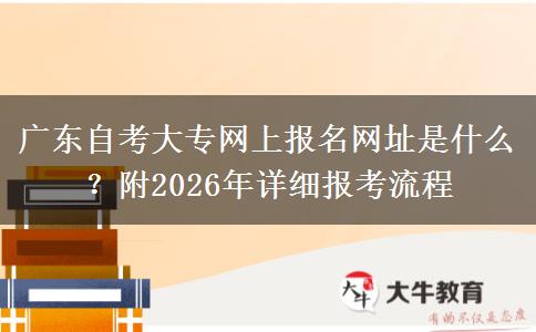 广东自考大专网上报名网址是什么？附2026年详细报考流程