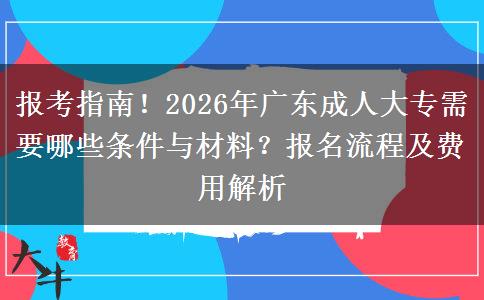 报考指南！2026年广东成人大专需要哪些条件与材料？报名流程及费用解析