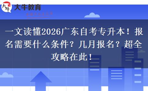 一文读懂2026广东自考专升本！报名需要什么条件？几月报名？超全攻略在此！