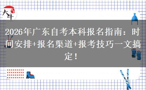 2026年广东自考本科报名指南：时间安排+报名渠道+报考技巧一文搞定！