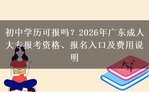 初中学历可报吗？2026年广东成人大专报考资格、报名入口及费用说明