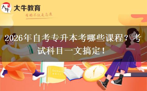 2026年自考专升本考哪些课程？考试科目一文搞定！