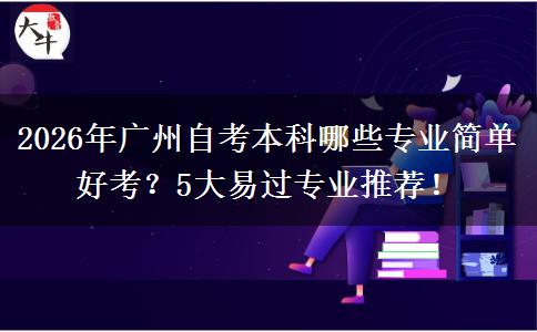 2026年广州自考本科哪些专业简单好考？5大易过专业推荐！