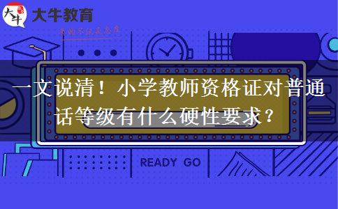 一文说清！小学教师资格证对普通话等级有什么硬性要求？
