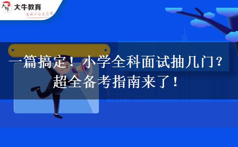 一篇搞定！小学全科面试抽几门？超全备考指南来了！