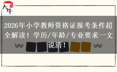 2026年小学教师资格证报考条件超全解读！学历/年龄/专业要求一文说清！