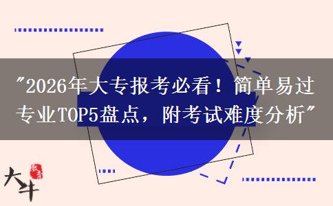 2026年大专报考必看！简单易过专业TOP5盘点，附考试难度分析