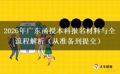 2026年广东函授本科报名材料与全流程解析（从准备到提交）