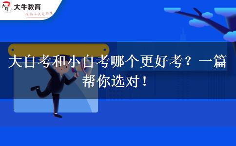 大自考和小自考哪个更好考？一篇帮你选对！