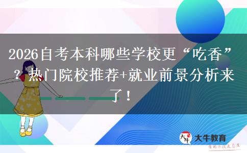 2026自考本科哪些学校更“吃香”？热门院校推荐+就业前景分析来了！