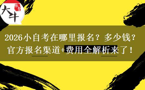 2026小自考在哪里报名？多少钱？官方报名渠道+费用全解析来了！