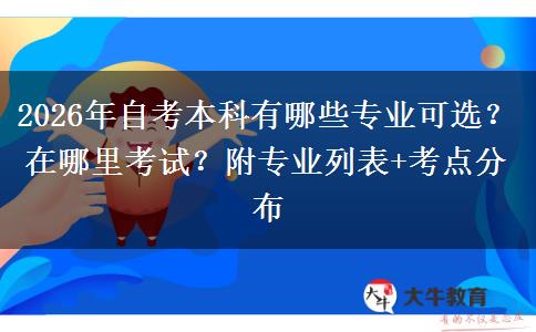 2026年自考本科有哪些专业可选？在哪里考试？附专业列表+考点分布