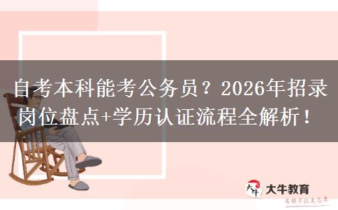 自考本科能考公务员？2026年招录岗位盘点+学历认证流程全解析！