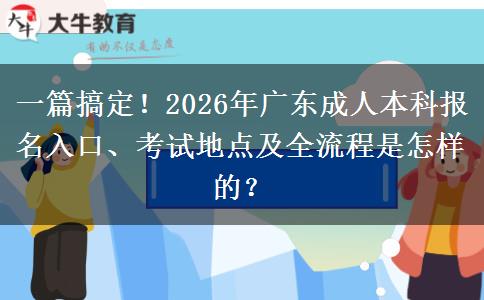 一篇搞定！2026年广东成人本科报名入口、考试地点及全流程是怎样的？