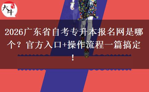 2026广东省自考专升本报名网是哪个？官方入口+操作流程一篇搞定！