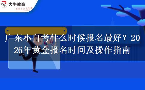 广东小自考什么时候报名最好？2026年黄金报名时间及操作指南