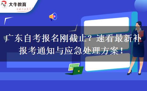 广东自考报名刚截止？速看最新补报考通知与应急处理方案！