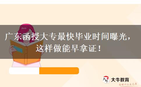 广东函授大专最快毕业时间曝光，这样做能早拿证！