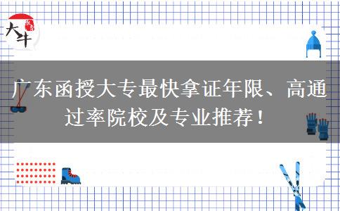广东函授大专最快拿证年限、高通过率院校及专业推荐！