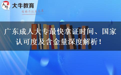 广东成人大专最快拿证时间、国家认可度及含金量深度解析! 广东成人大专最快拿证时间、国家认可度及含金量深度解析!