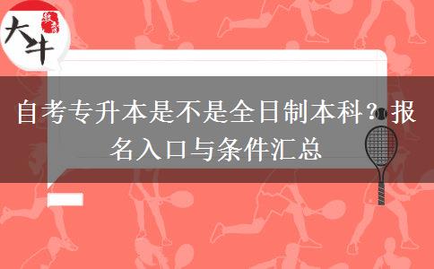 自考专升本是不是全日制本科？报名入口与条件汇总