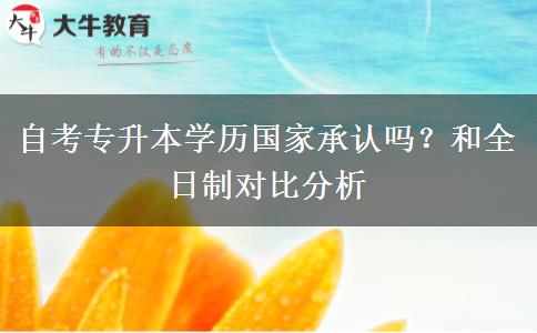 自考专升本学历国家承认吗？和全日制对比分析