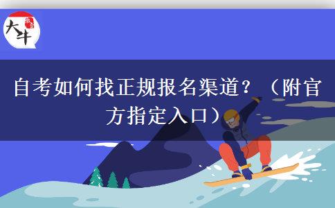 自考如何找正规报名渠道？（附官方指定入口）