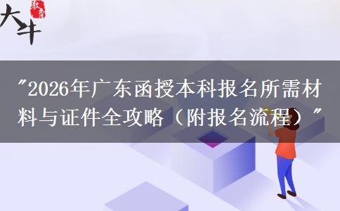 2026年广东函授本科报名所需材料与证件全攻略（附报名流程）