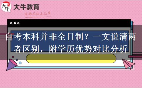 自考本科并非全日制？一文说清两者区别，附学历优势对比分析