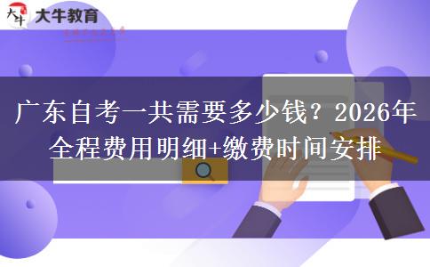 广东自考一共需要多少钱？2026年全程费用明细+缴费时间安排