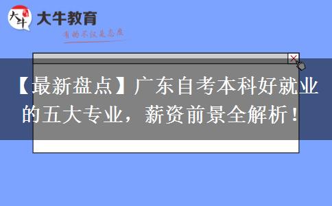 【最新盘点】广东自考本科好就业的五大专业，薪资前景全解析！